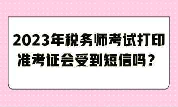 2023年稅務(wù)師考試打印準(zhǔn)考證會受到短信嗎？