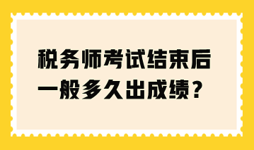 稅務(wù)師考試結(jié)束后一般多久出成績(jī)？