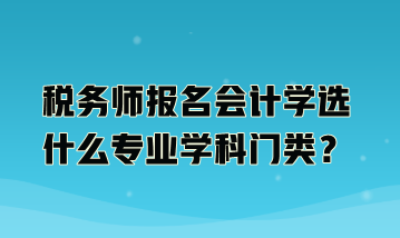 稅務(wù)師報(bào)名會(huì)計(jì)學(xué)選什么專(zhuān)業(yè)學(xué)科門(mén)類(lèi)？