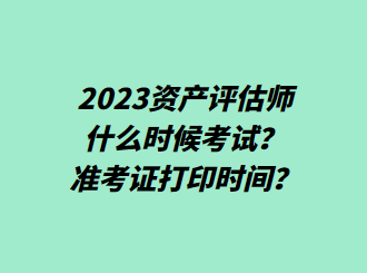 2023資產(chǎn)評(píng)估師什么時(shí)候考試？準(zhǔn)考證打印時(shí)間？