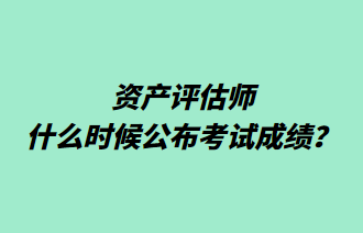 資產(chǎn)評估師什么時候公布考試成績？