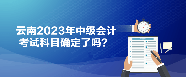 云南2023年中級(jí)會(huì)計(jì)考試科目確定了嗎？