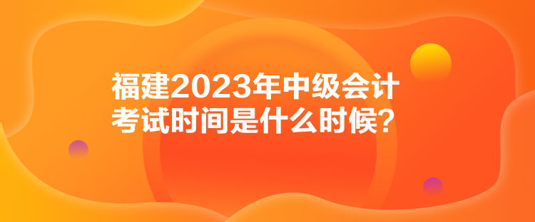 福建2023年中級(jí)會(huì)計(jì)考試時(shí)間是什么時(shí)候？