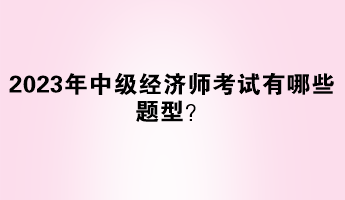 2023年中級(jí)經(jīng)濟(jì)師考試有哪些題型？