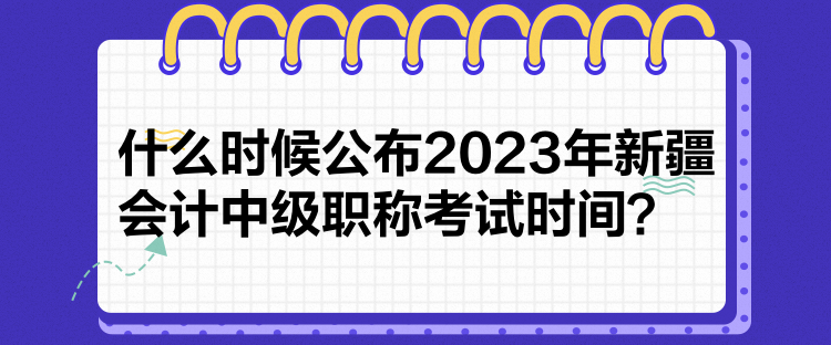 什么時候公布2023年新疆會計中級職稱考試時間？