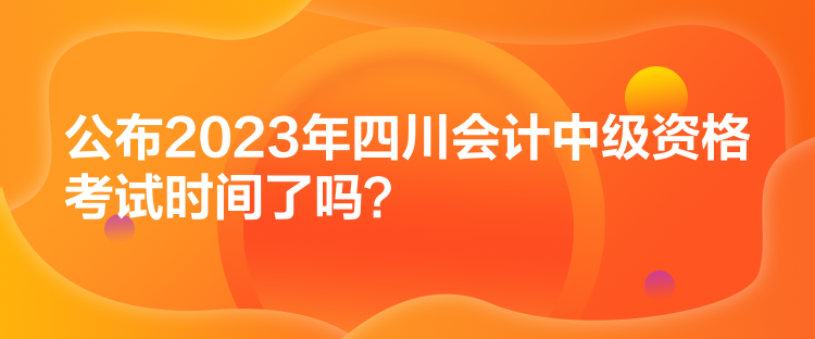 公布2023年四川會計中級資格考試時間了嗎？