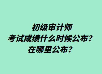 初級審計師考試成績什么時候公布？在哪里公布？