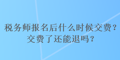 稅務(wù)師報(bào)名后什么時(shí)候交費(fèi)？交費(fèi)了還能退嗎？