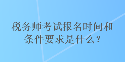 稅務(wù)師考試報(bào)名時(shí)間和條件要求是什么？