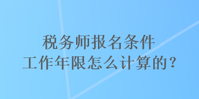 稅務師報名條件工作年限怎么計算的？