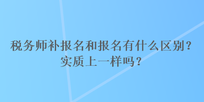 稅務師補報名和報名有什么區(qū)別？實質上一樣嗎？