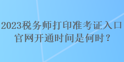 2023稅務(wù)師打印準考證入口官網(wǎng)開通時間是何時？