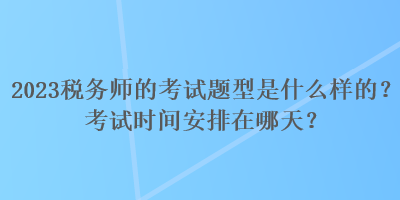 2023稅務(wù)師的考試題型是什么樣的？考試時間安排在哪天？