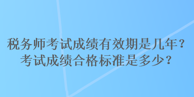 稅務(wù)師考試成績(jī)有效期是幾年？考試成績(jī)合格標(biāo)準(zhǔn)是多少？