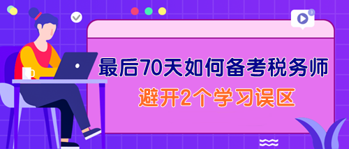 最后70天如何備考稅務(wù)師？一定要避開2個學(xué)習(xí)誤區(qū)！