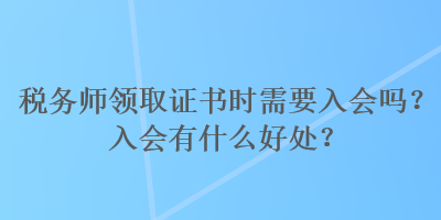 稅務(wù)師領(lǐng)取證書(shū)時(shí)需要入會(huì)嗎？入會(huì)有什么好處？