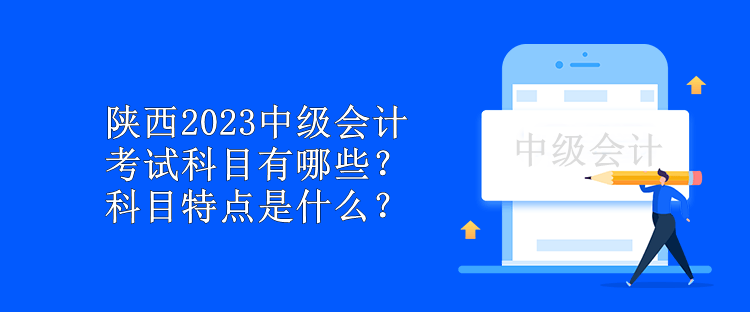 陜西2023中級(jí)會(huì)計(jì)考試科目有哪些？科目特點(diǎn)是什么？