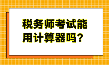 稅務(wù)師考試能用計(jì)算器嗎？