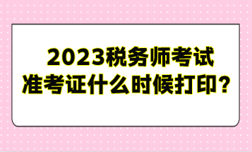 2023稅務(wù)師考試準考證什么時候打??？