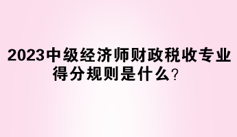 2023年中級(jí)經(jīng)濟(jì)師財(cái)政稅收專業(yè)得分規(guī)則是什么？