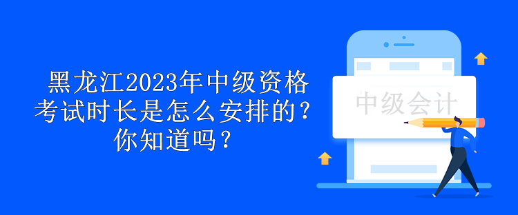 黑龍江2023年中級資格考試時長是怎么安排的？你知道嗎？