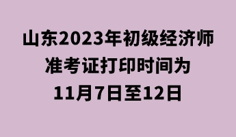 山東2023年初級經(jīng)濟師準(zhǔn)考證打印時間為11月7日至12日