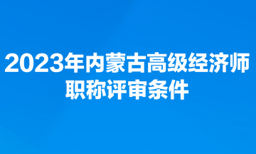 2023年內(nèi)蒙古高級經(jīng)濟(jì)師職稱評審條件