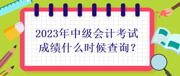 2023年中級(jí)會(huì)計(jì)考試成績什么時(shí)候查詢？