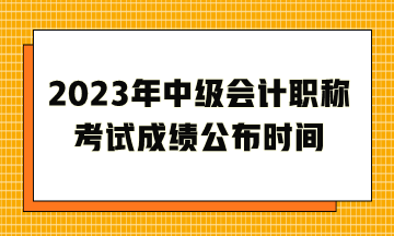 2023年中級(jí)會(huì)計(jì)職稱考試成績(jī)公布時(shí)間