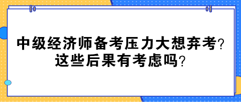 中級經(jīng)濟師備考壓力大想棄考？這些后果有考慮嗎？