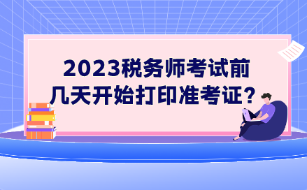 2023稅務(wù)師考試前幾天開始打印準(zhǔn)考證？