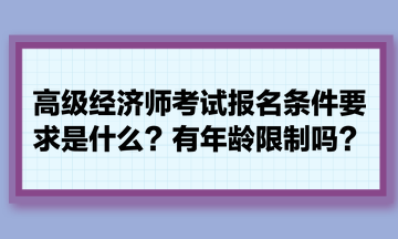 高級(jí)經(jīng)濟(jì)師考試報(bào)名條件要求是什么？有年齡限制嗎？