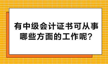 有中級會計證書可以從事哪些方面的工作呢？