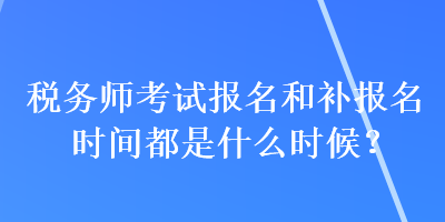 稅務(wù)師考試報名和補報名時間都是什么時候？