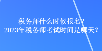 稅務(wù)師什么時(shí)候報(bào)名？2023年稅務(wù)師考試時(shí)間是哪天？