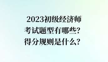 2023初級經(jīng)濟師考試題型有哪些？得分規(guī)則是什么？