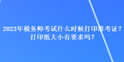 2023年稅務師考試什么時候打印準考證？打印紙大小有要求嗎？