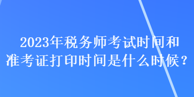 2023年稅務(wù)師考試時(shí)間和準(zhǔn)考證打印時(shí)間是什么時(shí)候？