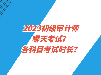 2023初級(jí)審計(jì)師哪天考試？各科目考試時(shí)長(zhǎng)？