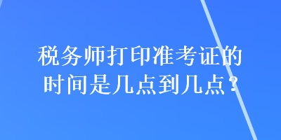 稅務(wù)師打印準(zhǔn)考證的時間是幾點(diǎn)到幾點(diǎn)？