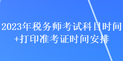 2023年稅務(wù)師考試科目時(shí)間+打印準(zhǔn)考證時(shí)間安排