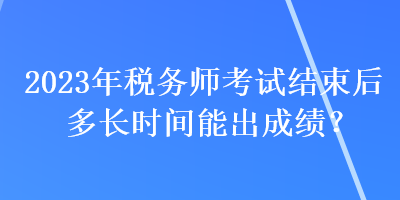 2023年稅務(wù)師考試結(jié)束后多長(zhǎng)時(shí)間能出成績(jī)？