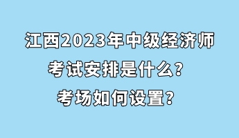 江西2023年中級經(jīng)濟師考試安排是什么？考場如何設置？