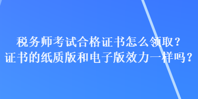 稅務(wù)師考試合格證書怎么領(lǐng)取？證書的紙質(zhì)版和電子版效力一樣嗎？