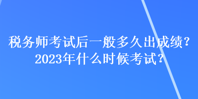 稅務(wù)師考試后一般多久出成績？2023年什么時候考試？