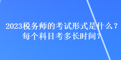 2023稅務師的考試形式是什么？每個科目考多長時間？