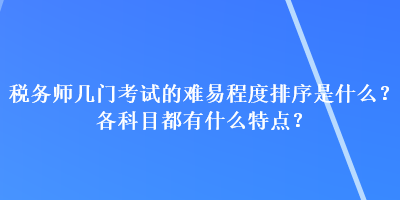 稅務(wù)師幾門考試的難易程度排序是什么？各科目都有什么特點？