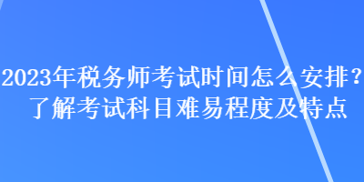 2023年稅務(wù)師考試時(shí)間怎么安排？了解考試科目難易程度及特點(diǎn)