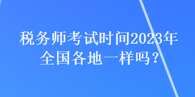 稅務師考試時間2023年全國各地一樣嗎？