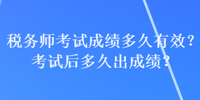 稅務師考試成績多久有效？考試后多久出成績？